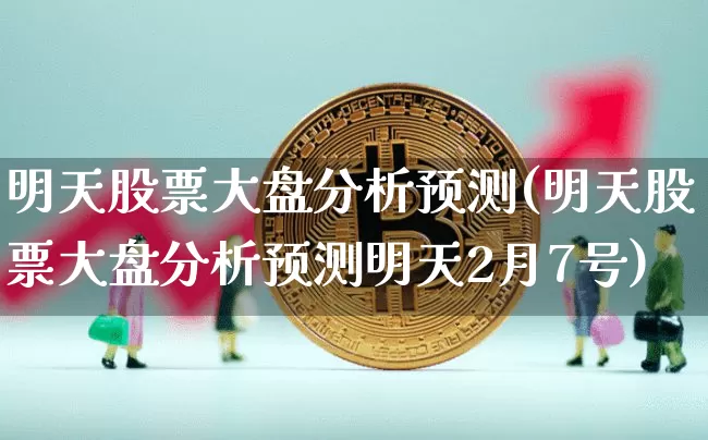 明天股票大盘分析预测(明天股票大盘分析预测明天2月7号)_https://www.cangshenghg.com_科创板_第1张