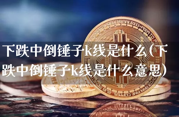 下跌中倒锤子k线是什么(下跌中倒锤子k线是什么意思)_https://www.cangshenghg.com_财经新闻_第1张