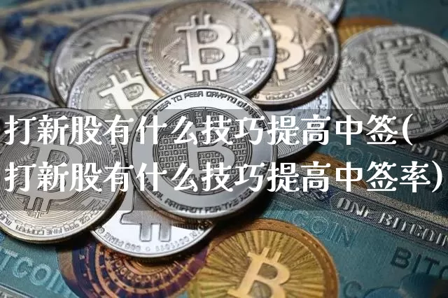 打新股有什么技巧提高中签(打新股有什么技巧提高中签率)_https://www.cangshenghg.com_创业板_第1张