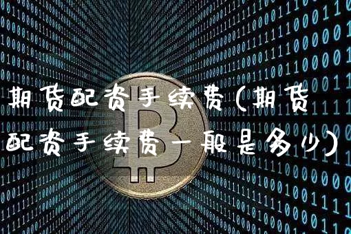 期货配资手续费(期货配资手续费一般是多少)_https://www.cangshenghg.com_A股_第1张