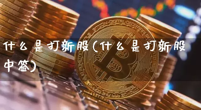 什么是打新股(什么是打新股中签)_https://www.cangshenghg.com_创业板_第1张