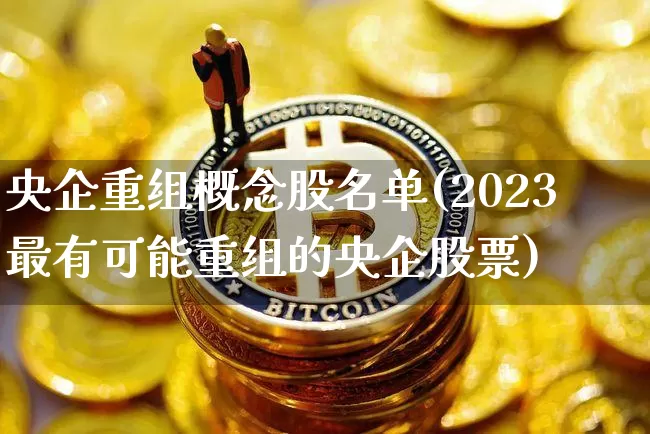 央企重组概念股名单(2023最有可能重组的央企股票)_https://www.cangshenghg.com_北交所_第1张
