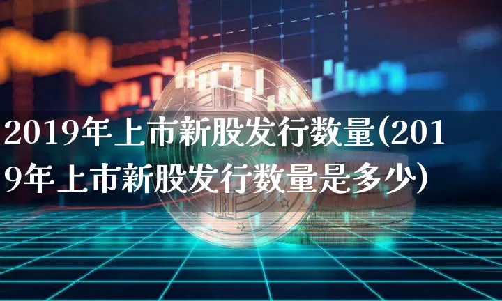 2019年上市新股发行数量(2019年上市新股发行数量是多少)_https://www.cangshenghg.com_财经新闻_第1张