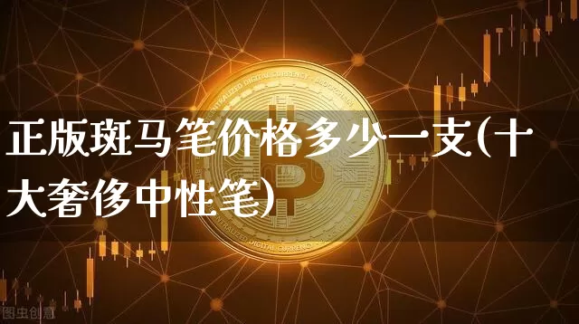 正版斑马笔价格多少一支(十大奢侈中性笔)_https://www.cangshenghg.com_A股_第1张