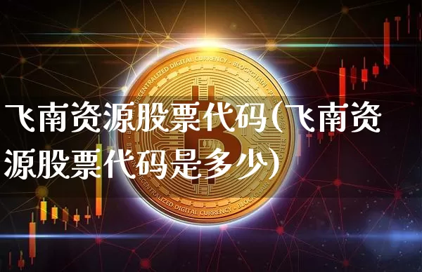 飞南资源股票代码(飞南资源股票代码是多少)_https://www.cangshenghg.com_科创板_第1张
