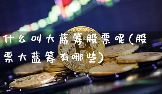 什么叫大蓝筹股票呢(股票大蓝筹有哪些)_https://www.cangshenghg.com_科创板_第1张
