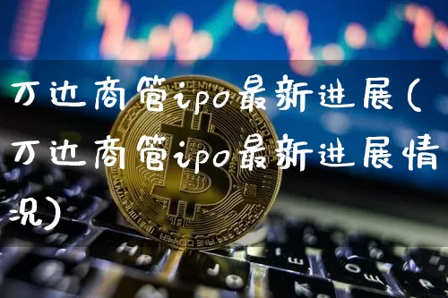 万达商管ipo最新进展(万达商管ipo最新进展情况)_https://www.cangshenghg.com_科创板_第1张