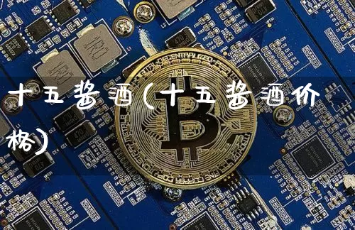 十五酱酒(十五酱酒价格)_https://www.cangshenghg.com_科创板_第1张