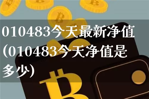 010483今天最新净值(010483今天净值是多少)_https://www.cangshenghg.com_北交所_第1张