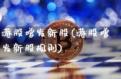 港股增发新股(港股增发新股规则)_https://www.cangshenghg.com_创业板_第1张