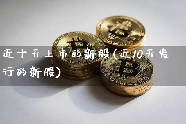 近十天上市的新股(近10天发行的新股)_https://www.cangshenghg.com_科创板_第1张