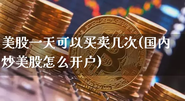 美股一天可以买卖几次(国内炒美股怎么开户)_https://www.cangshenghg.com_科创板_第1张