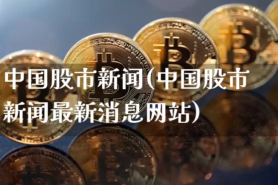 中国股市新闻(中国股市新闻最新消息网站)_https://www.cangshenghg.com_A股_第1张