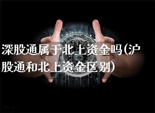 深股通属于北上资金吗(沪股通和北上资金区别)_https://www.cangshenghg.com_财经新闻_第1张