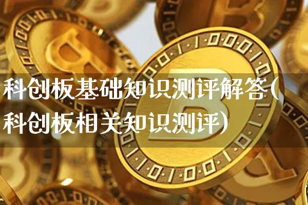 科创板基础知识测评解答(科创板相关知识测评)_https://www.cangshenghg.com_A股_第1张