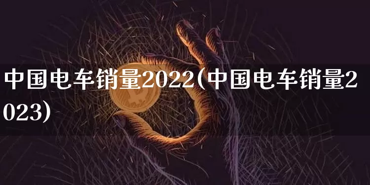 中国电车销量2022(中国电车销量2023)_https://www.cangshenghg.com_科创板_第1张