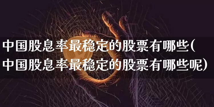 中国股息率最稳定的股票有哪些(中国股息率最稳定的股票有哪些呢)_https://www.cangshenghg.com_北交所_第1张