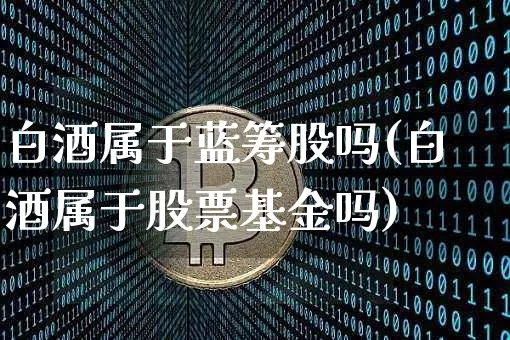 白酒属于蓝筹股吗(白酒属于股票基金吗)_A股_第1张_华信财经网 白酒属于蓝筹股吗(白酒属于股票基金吗)_https://www.cangshenghg.com_A股_第1张