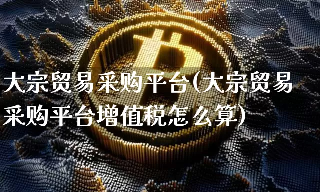 大宗贸易采购平台(大宗贸易采购平台增值税怎么算)_https://www.cangshenghg.com_北交所_第1张