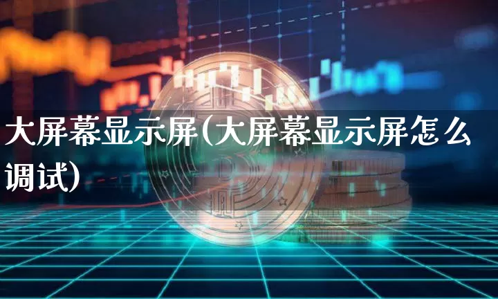大屏幕显示屏(大屏幕显示屏怎么调试)_https://www.cangshenghg.com_北交所_第1张