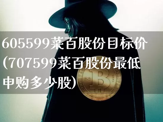 605599菜百股份目标价(707599菜百股份最低申购多少股)_https://www.cangshenghg.com_科创板_第1张