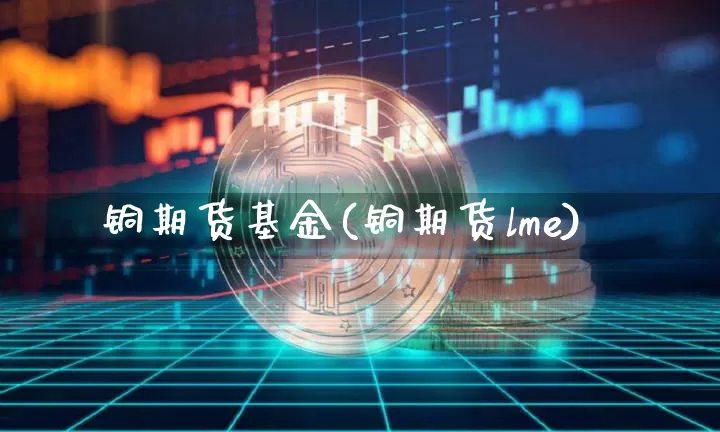 铜期货基金(铜期货lme)_https://www.cangshenghg.com_A股_第1张