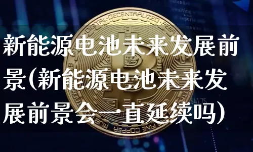 新能源电池未来发展前景(新能源电池未来发展前景会一直延续吗)_https://www.cangshenghg.com_创业板_第1张