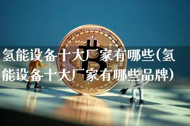 氢能设备十大厂家有哪些(氢能设备十大厂家有哪些品牌)_https://www.cangshenghg.com_A股_第1张