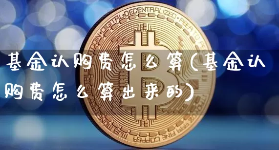 基金认购费怎么算(基金认购费怎么算出来的)_https://www.cangshenghg.com_北交所_第1张