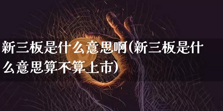 新三板是什么意思啊(新三板是什么意思算不算上市)_https://www.cangshenghg.com_北交所_第1张