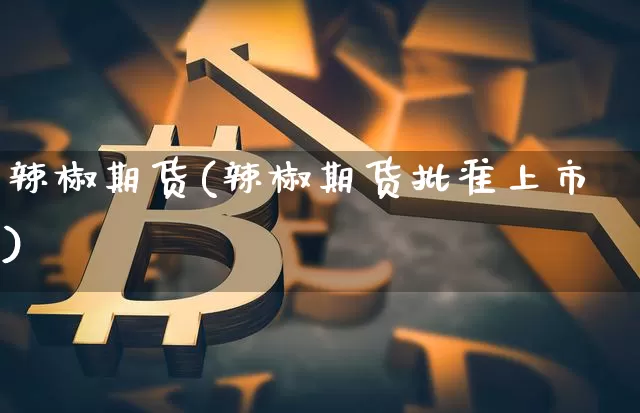 辣椒期货(辣椒期货批准上市)_https://www.cangshenghg.com_创业板_第1张