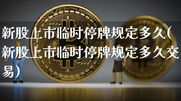 新股上市临时停牌规定多久(新股上市临时停牌规定多久交易)_https://www.cangshenghg.com_北交所_第1张