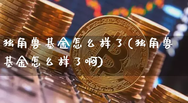 独角兽基金怎么样了(独角兽基金怎么样了啊)_https://www.cangshenghg.com_A股_第1张