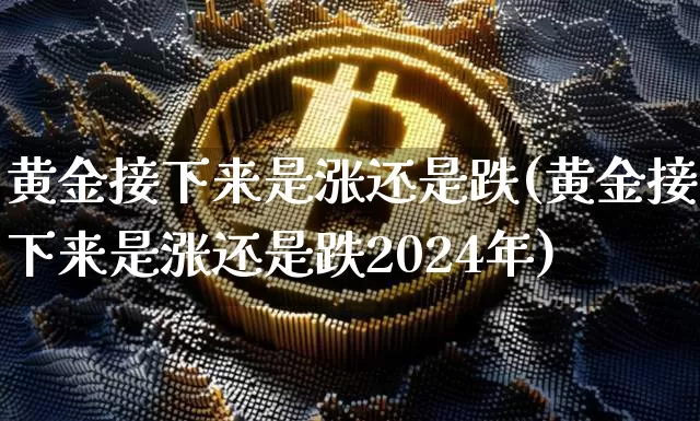 黄金接下来是涨还是跌(黄金接下来是涨还是跌2024年)_https://www.cangshenghg.com_科创板_第1张