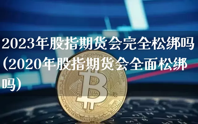 2023年股指期货会完全松绑吗(2020年股指期货会全面松绑吗)_https://www.cangshenghg.com_A股_第1张