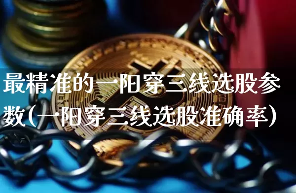 最精准的一阳穿三线选股参数(一阳穿三线选股准确率)_https://www.cangshenghg.com_创业板_第1张