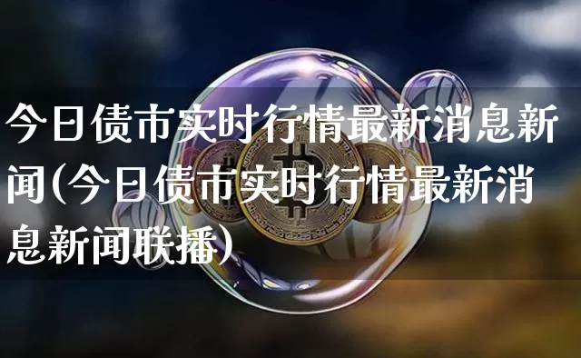 今日债市实时行情最新消息新闻(今日债市实时行情最新消息新闻联播)_https://www.cangshenghg.com_北交所_第1张
