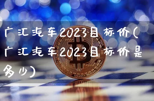 广汇汽车2023目标价(广汇汽车2023目标价是多少)_https://www.cangshenghg.com_北交所_第1张