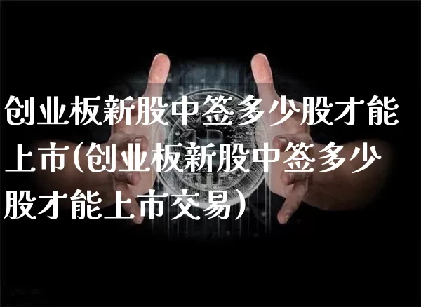 创业板新股中签多少股才能上市(创业板新股中签多少股才能上市交易)_https://www.cangshenghg.com_A股_第1张