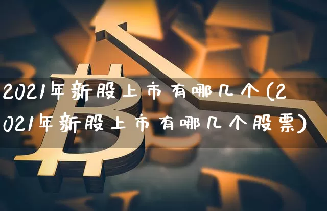 2021年新股上市有哪几个(2021年新股上市有哪几个股票)_https://www.cangshenghg.com_A股_第1张