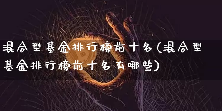 混合型基金排行榜前十名(混合型基金排行榜前十名有哪些)_https://www.cangshenghg.com_创业板_第1张