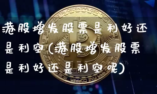 港股增发股票是利好还是利空(港股增发股票是利好还是利空呢)_https://www.cangshenghg.com_北交所_第1张
