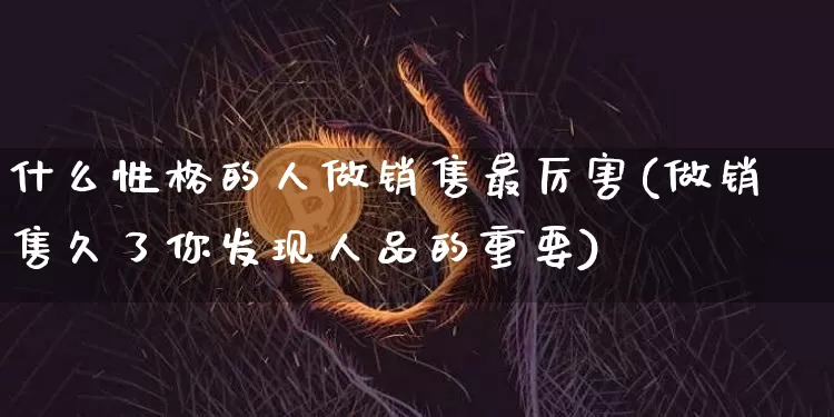 什么性格的人做销售最厉害(做销售久了你发现人品的重要)_https://www.cangshenghg.com_财经新闻_第1张