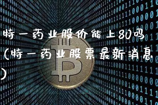 特一药业股价能上80吗(特一药业股票最新消息)_https://www.cangshenghg.com_北交所_第1张