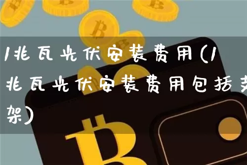 1兆瓦光伏安装费用(1兆瓦光伏安装费用包括支架)_https://www.cangshenghg.com_A股_第1张