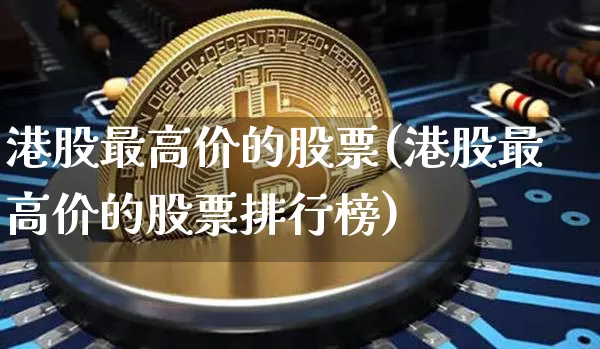 港股最高价的股票(港股最高价的股票排行榜)_https://www.cangshenghg.com_北交所_第1张