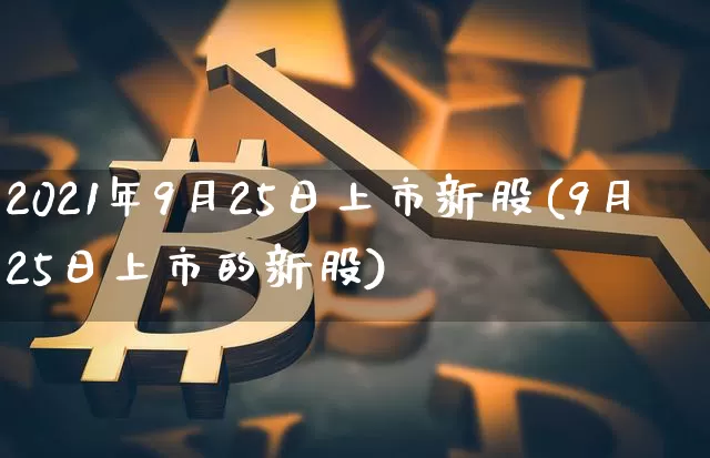 2021年9月25日上市新股(9月25日上市的新股)_https://www.cangshenghg.com_财经新闻_第1张