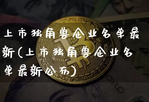 上市独角兽企业名单最新(上市独角兽企业名单最新公布)_https://www.cangshenghg.com_财经新闻_第1张