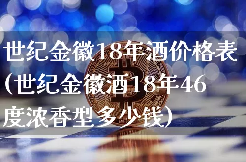 世纪金徽18年酒价格表(世纪金徽酒18年46度浓香型多少钱)_https://www.cangshenghg.com_创业板_第1张