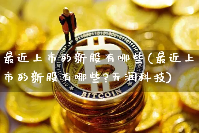 最近上市的新股有哪些(最近上市的新股有哪些?天润科技)_https://www.cangshenghg.com_A股_第1张